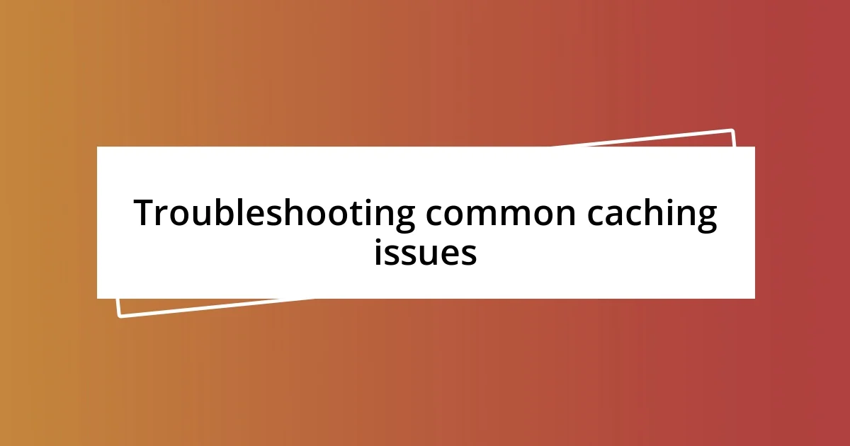 Troubleshooting common caching issues